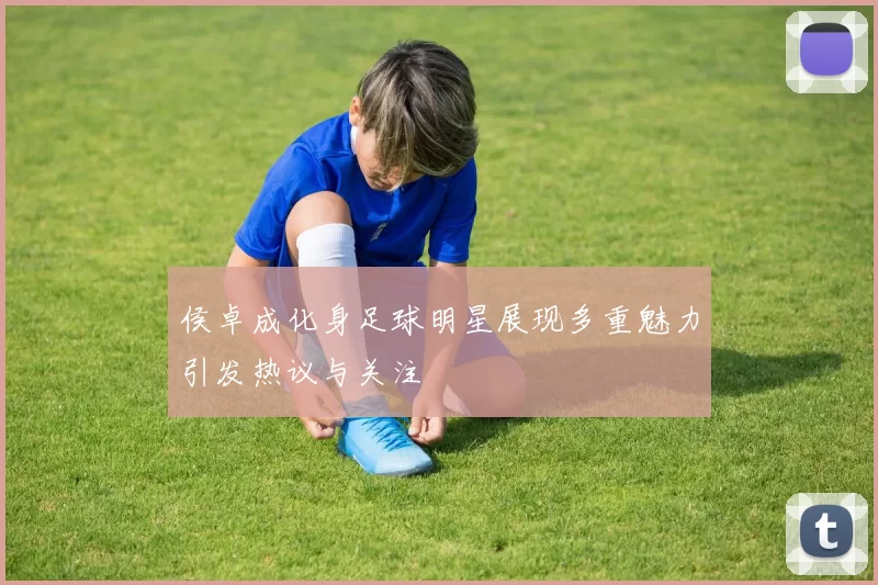 侯卓成化身足球明星展现多重魅力引发热议与关注