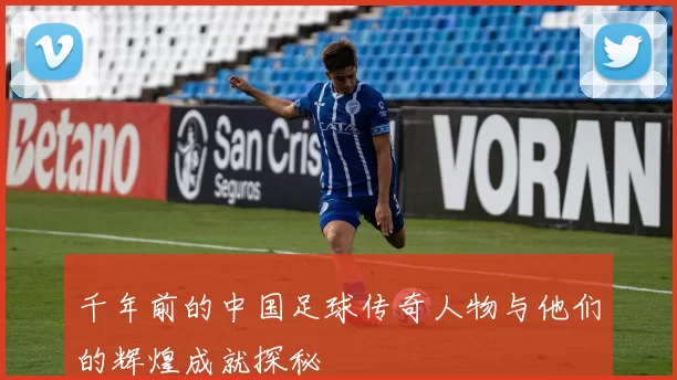 千年前的中国足球传奇人物与他们的辉煌成就探秘