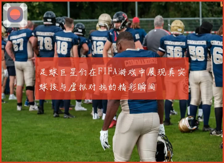 足球巨星们在FIFA游戏中展现真实球技与虚拟对抗的精彩瞬间