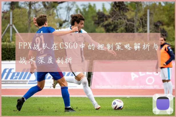 FPX战队在CSGO中的控制策略解析与战术深度剖析