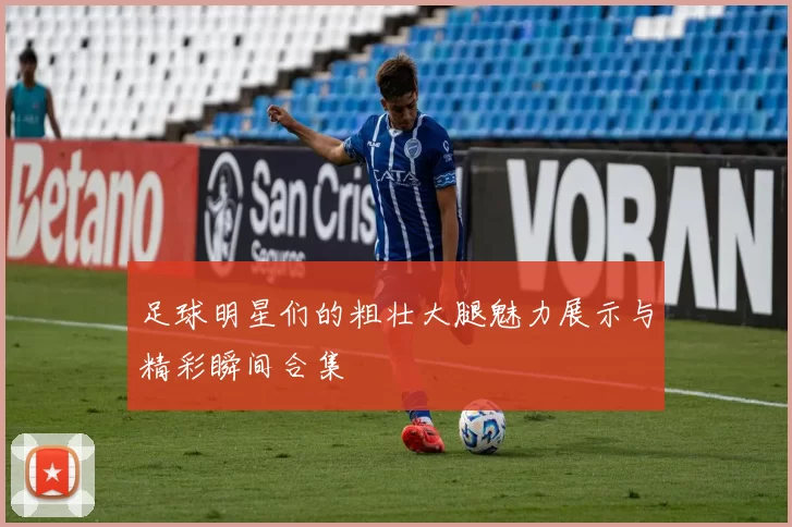足球明星们的粗壮大腿魅力展示与精彩瞬间合集
