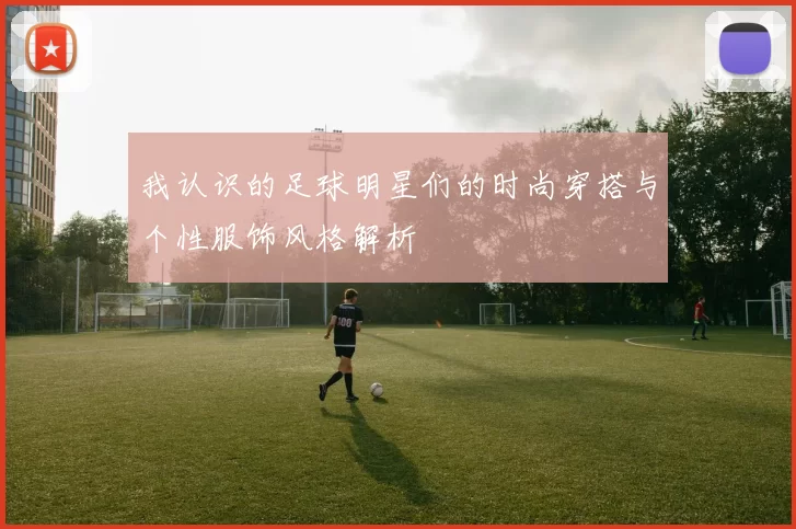我认识的足球明星们的时尚穿搭与个性服饰风格解析