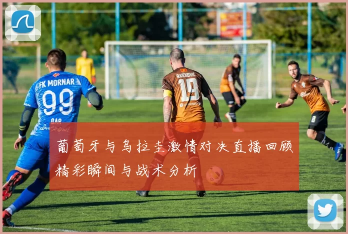 葡萄牙与乌拉圭激情对决直播回顾精彩瞬间与战术分析