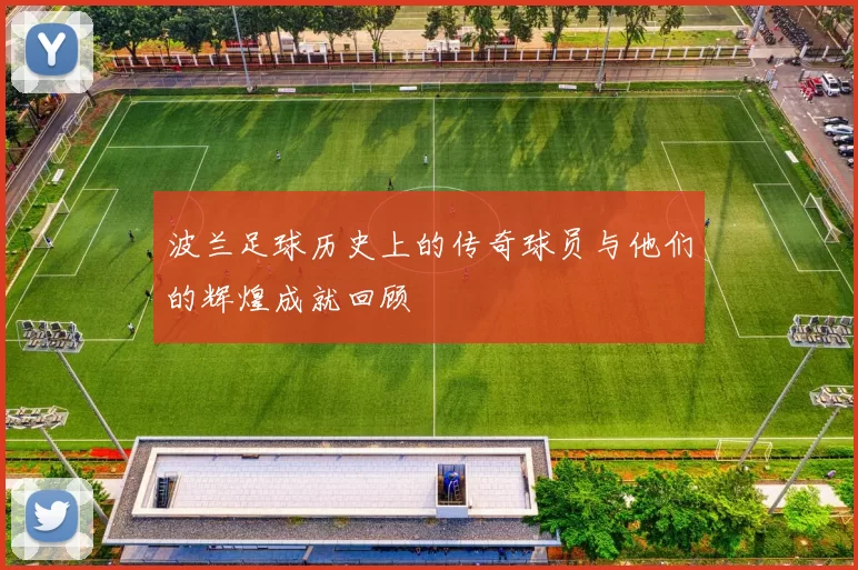 波兰足球历史上的传奇球员与他们的辉煌成就回顾