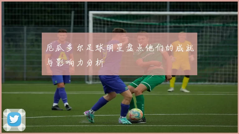 厄瓜多尔足球明星盘点他们的成就与影响力分析