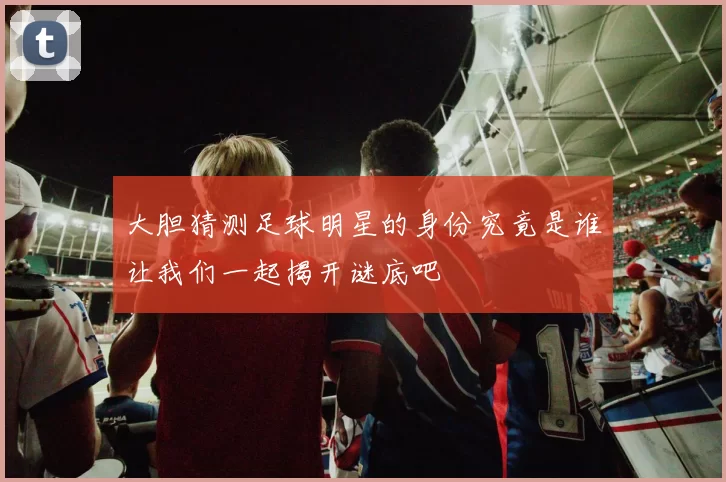 大胆猜测足球明星的身份究竟是谁让我们一起揭开谜底吧