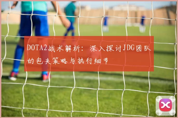 DOTA2战术解析：深入探讨JDG团队的包夹策略与执行细节