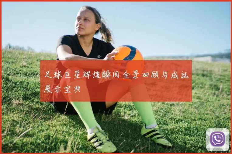 足球巨星辉煌瞬间全景回顾与成就展示宝典