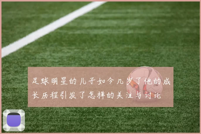 足球明星的儿子如今几岁了他的成长历程引发了怎样的关注与讨论