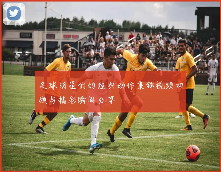 足球明星们的经典动作集锦视频回顾与精彩瞬间分享