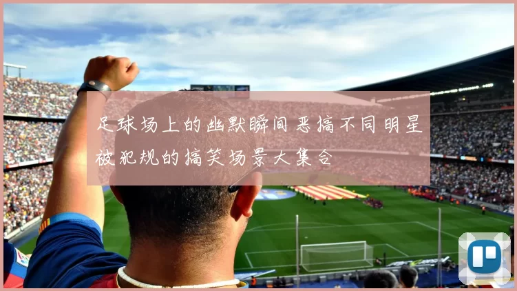 足球场上的幽默瞬间恶搞不同明星被犯规的搞笑场景大集合