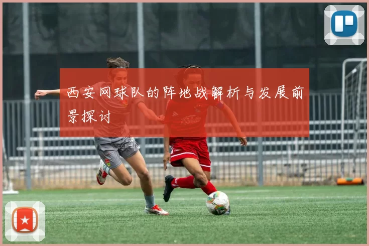 西安网球队的阵地战解析与发展前景探讨