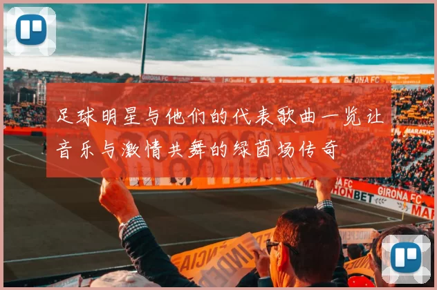 足球明星与他们的代表歌曲一览让音乐与激情共舞的绿茵场传奇