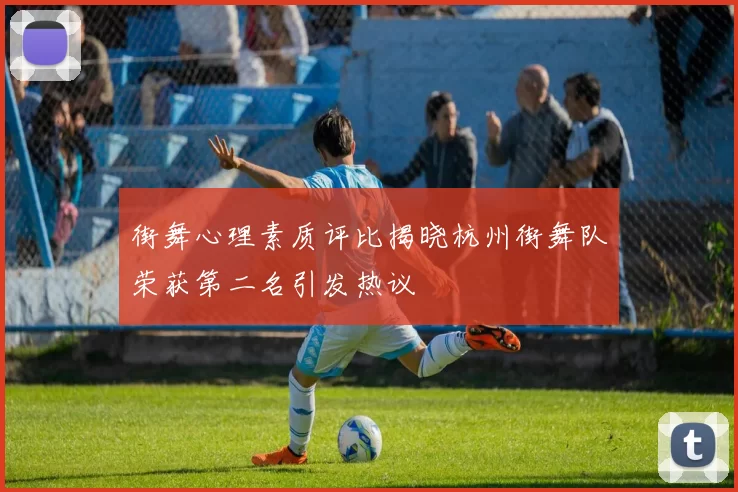 街舞心理素质评比揭晓杭州街舞队荣获第二名引发热议