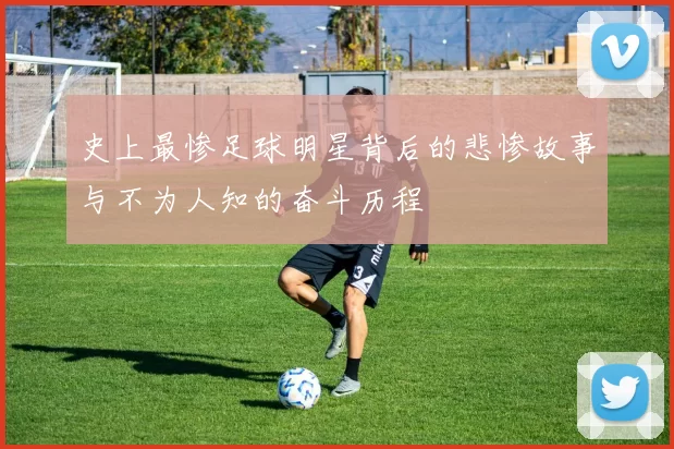 史上最惨足球明星背后的悲惨故事与不为人知的奋斗历程