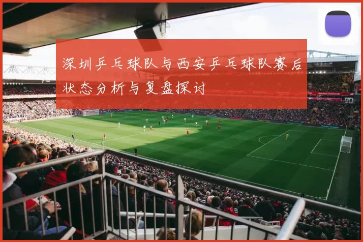 深圳乒乓球队与西安乒乓球队赛后状态分析与复盘探讨