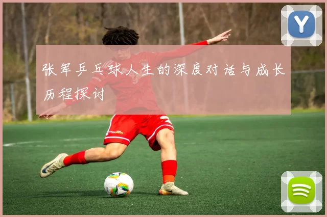 张军乒乓球人生的深度对话与成长历程探讨