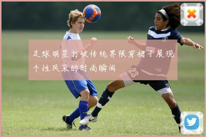 足球明星打破传统界限穿裙子展现个性风采的时尚瞬间