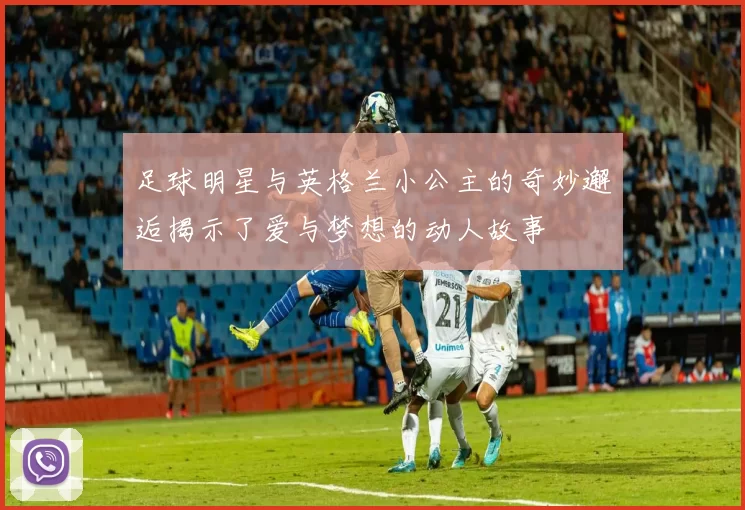 足球明星与英格兰小公主的奇妙邂逅揭示了爱与梦想的动人故事