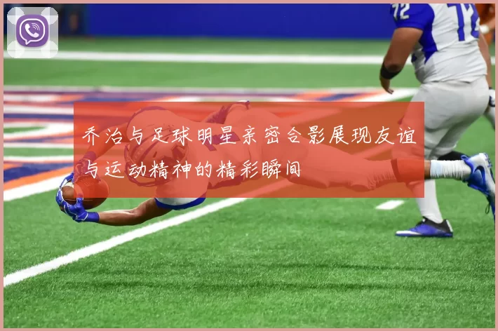 乔治与足球明星亲密合影展现友谊与运动精神的精彩瞬间