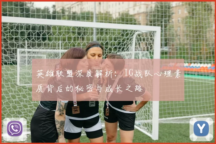 英雄联盟深度解析：IG战队心理素质背后的秘密与成长之路