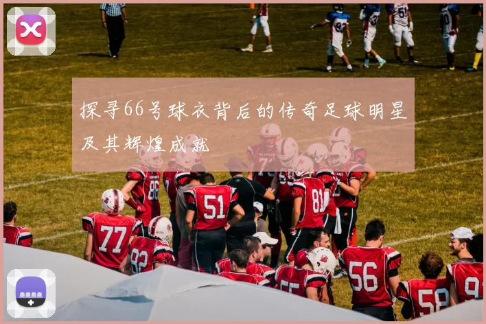 探寻66号球衣背后的传奇足球明星及其辉煌成就
