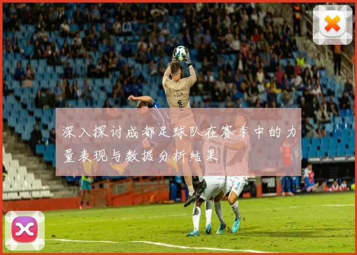 深入探讨成都足球队在赛季中的力量表现与数据分析结果