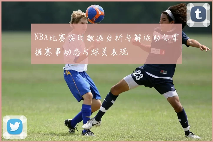 NBA比赛实时数据分析与解读助你掌握赛事动态与球员表现
