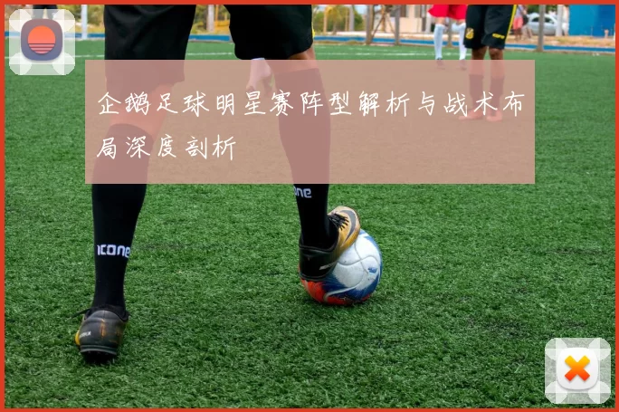 企鹅足球明星赛阵型解析与战术布局深度剖析