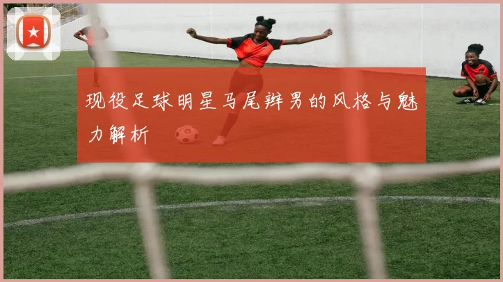 现役足球明星马尾辫男的风格与魅力解析