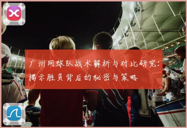 广州网球队战术解析与对比研究：揭示胜负背后的秘密与策略