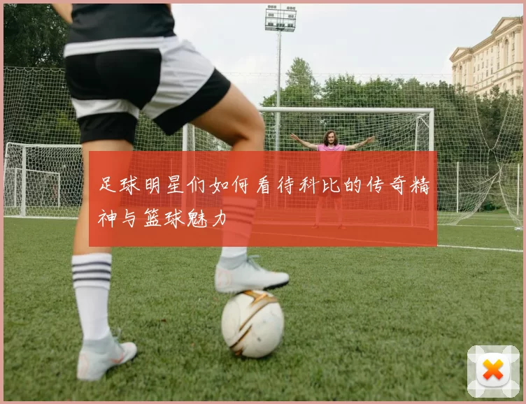 足球明星们如何看待科比的传奇精神与篮球魅力