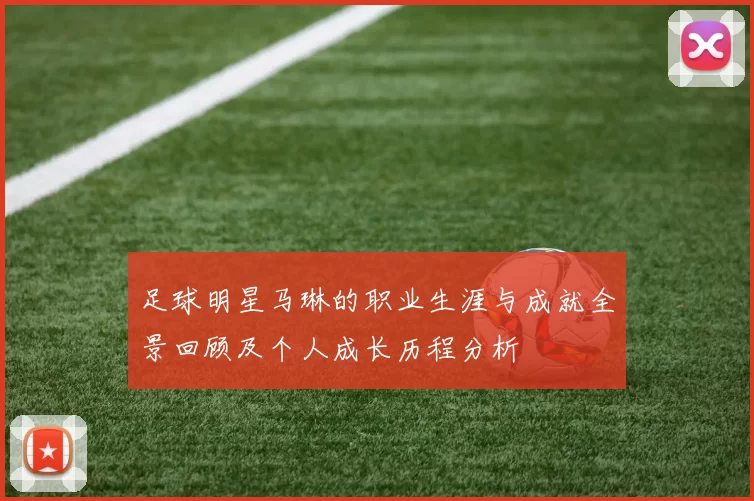 足球明星马琳的职业生涯与成就全景回顾及个人成长历程分析