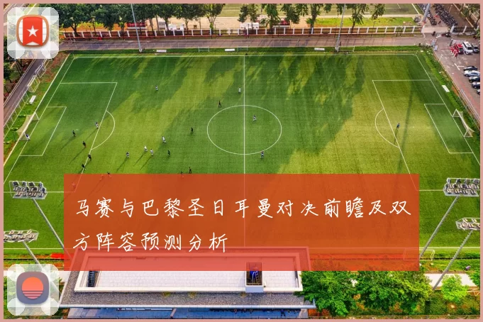 马赛与巴黎圣日耳曼对决前瞻及双方阵容预测分析