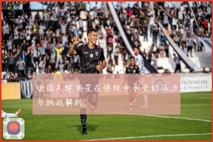 德国足球明星在惨败中承受的压力与挑战解析