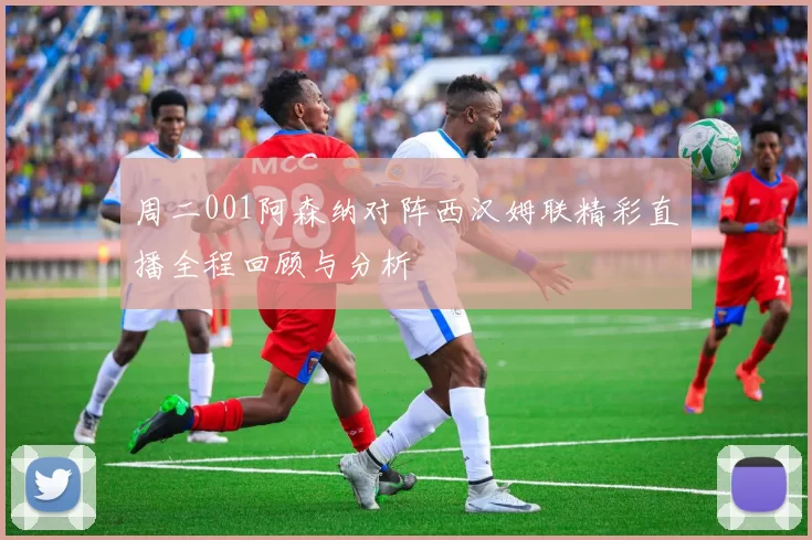 周二001阿森纳对阵西汉姆联精彩直播全程回顾与分析