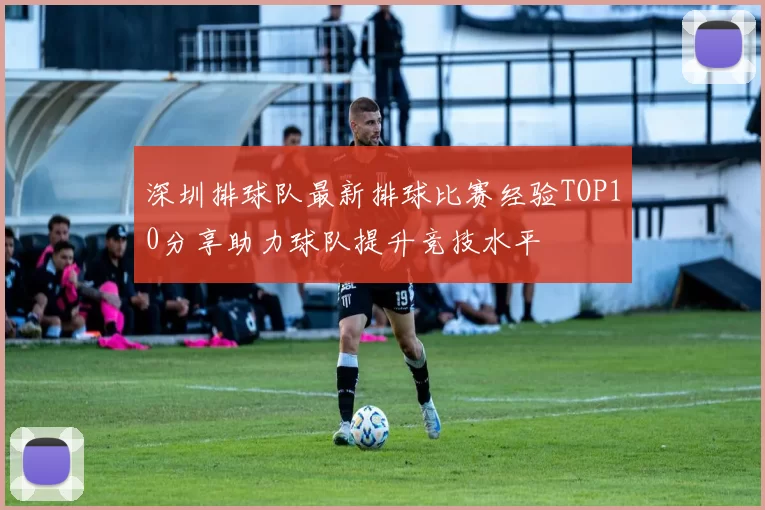 深圳排球队最新排球比赛经验TOP10分享助力球队提升竞技水平