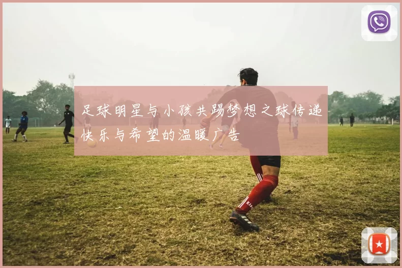 足球明星与小孩共踢梦想之球传递快乐与希望的温暖广告