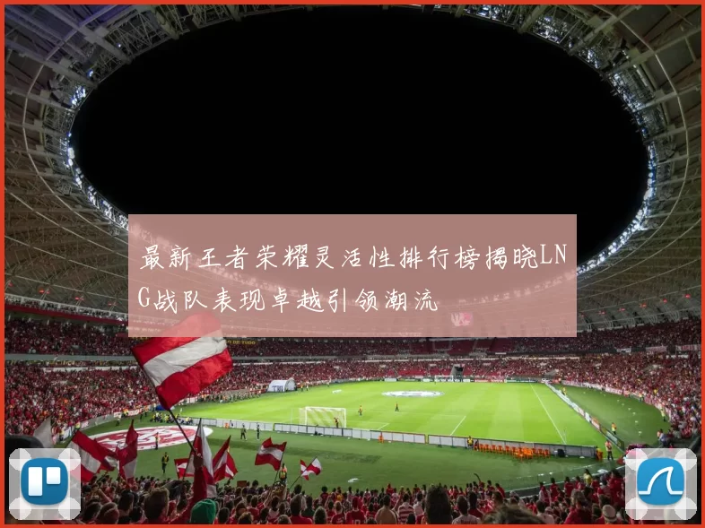 最新王者荣耀灵活性排行榜揭晓LNG战队表现卓越引领潮流