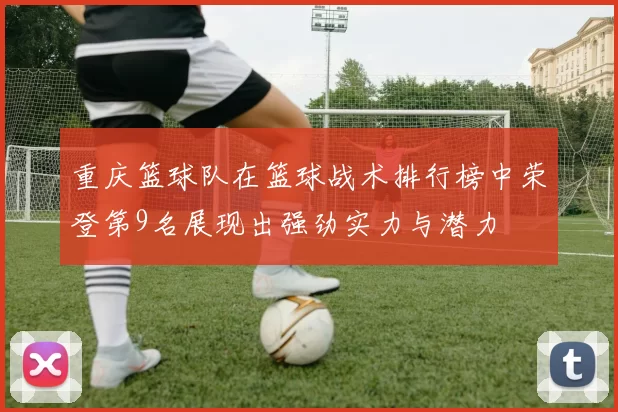 重庆篮球队在篮球战术排行榜中荣登第9名展现出强劲实力与潜力