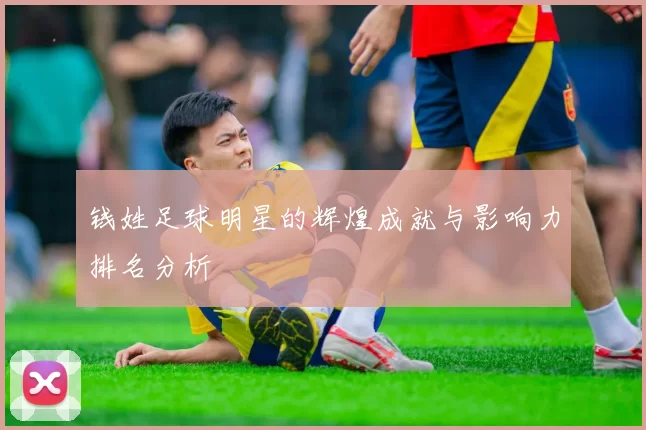 钱姓足球明星的辉煌成就与影响力排名分析