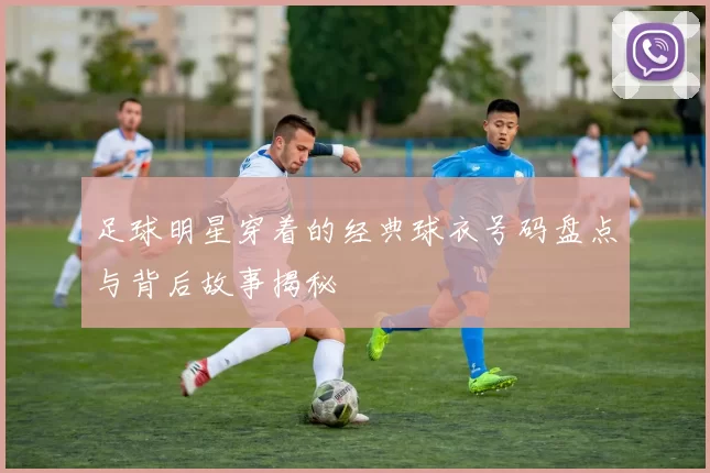 足球明星穿着的经典球衣号码盘点与背后故事揭秘