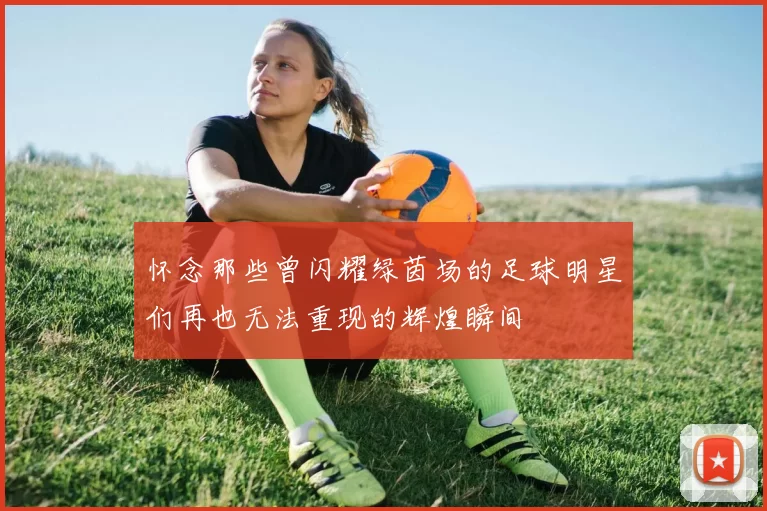 怀念那些曾闪耀绿茵场的足球明星们再也无法重现的辉煌瞬间