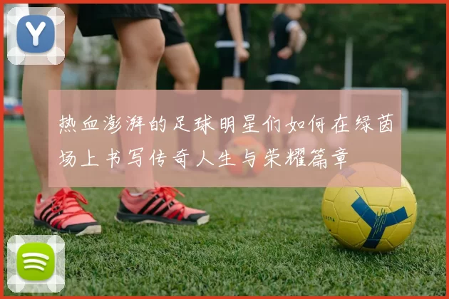 热血澎湃的足球明星们如何在绿茵场上书写传奇人生与荣耀篇章