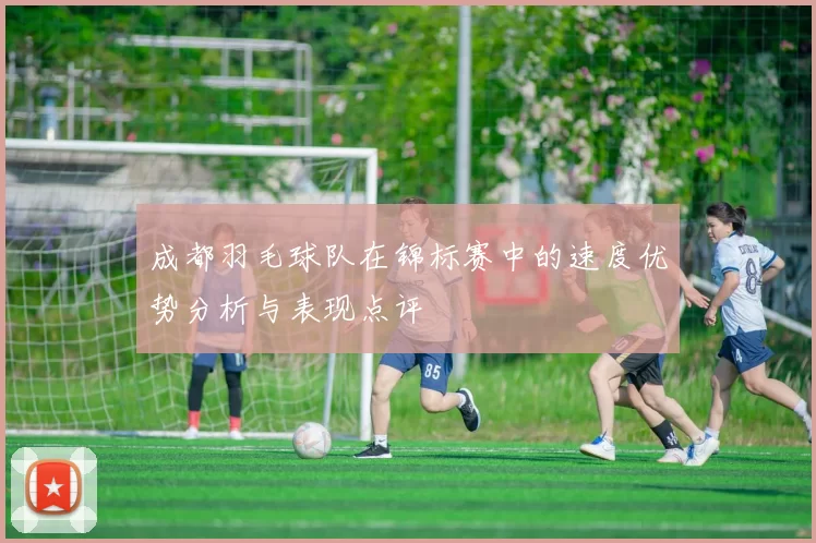成都羽毛球队在锦标赛中的速度优势分析与表现点评