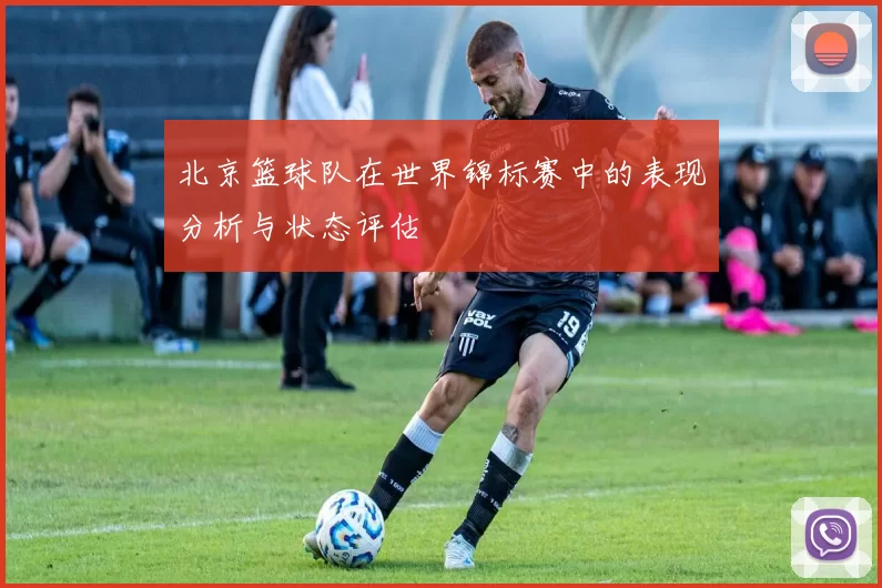 北京篮球队在世界锦标赛中的表现分析与状态评估