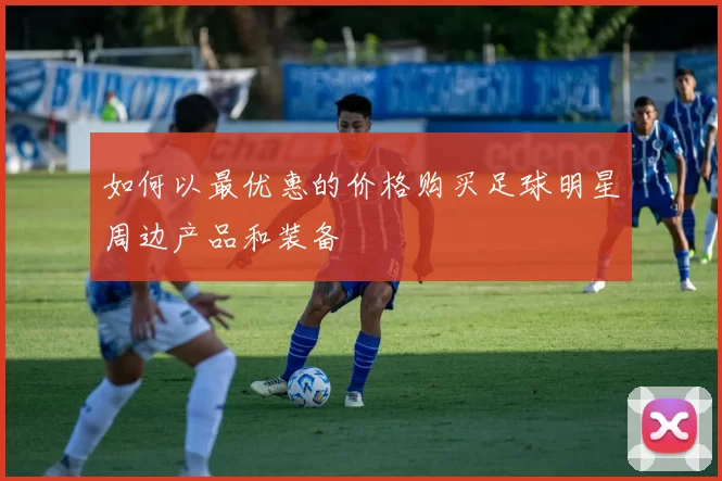如何以最优惠的价格购买足球明星周边产品和装备