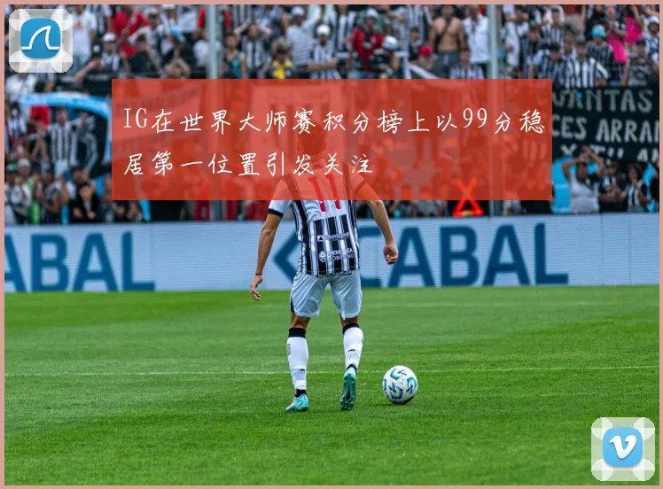 IG在世界大师赛积分榜上以99分稳居第一位置引发关注