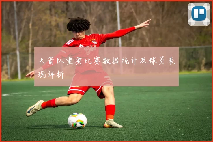火箭队重要比赛数据统计及球员表现评析