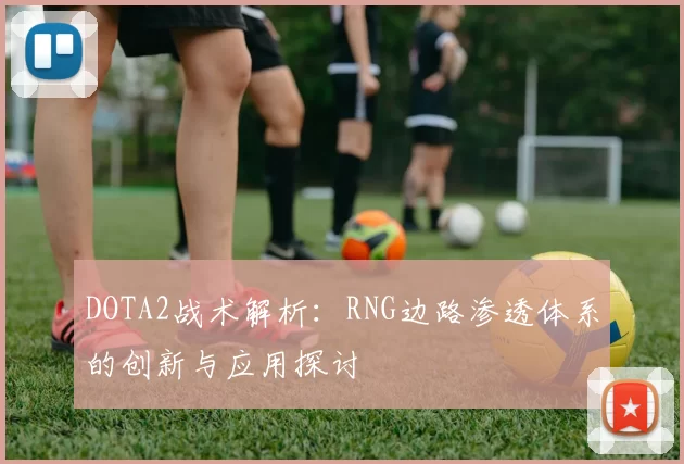 DOTA2战术解析：RNG边路渗透体系的创新与应用探讨
